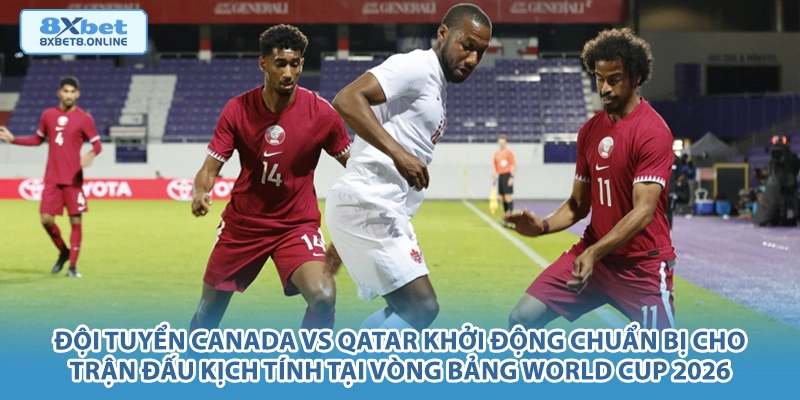 Đội tuyển Canada vs Qatar khởi động chuẩn bị cho trận đấu kịch tính tại vòng bảng World Cup 2026.