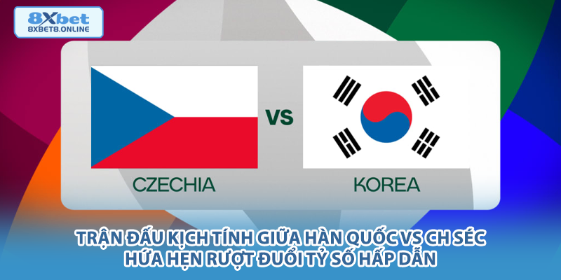 Trận đấu kịch tính giữa Hàn Quốc vs CH Séc hứa hẹn rượt đuổi tỷ số hấp dẫn.